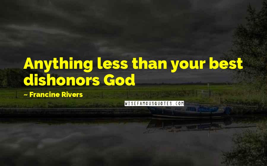 Francine Rivers Quotes: Anything less than your best dishonors God