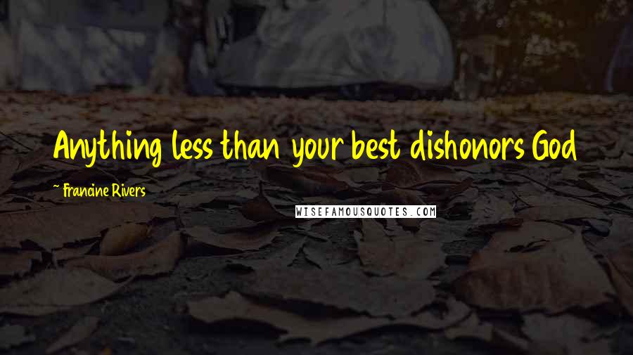Francine Rivers Quotes: Anything less than your best dishonors God