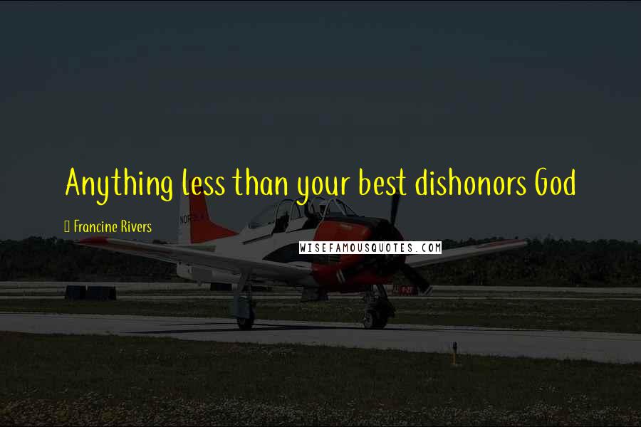 Francine Rivers Quotes: Anything less than your best dishonors God