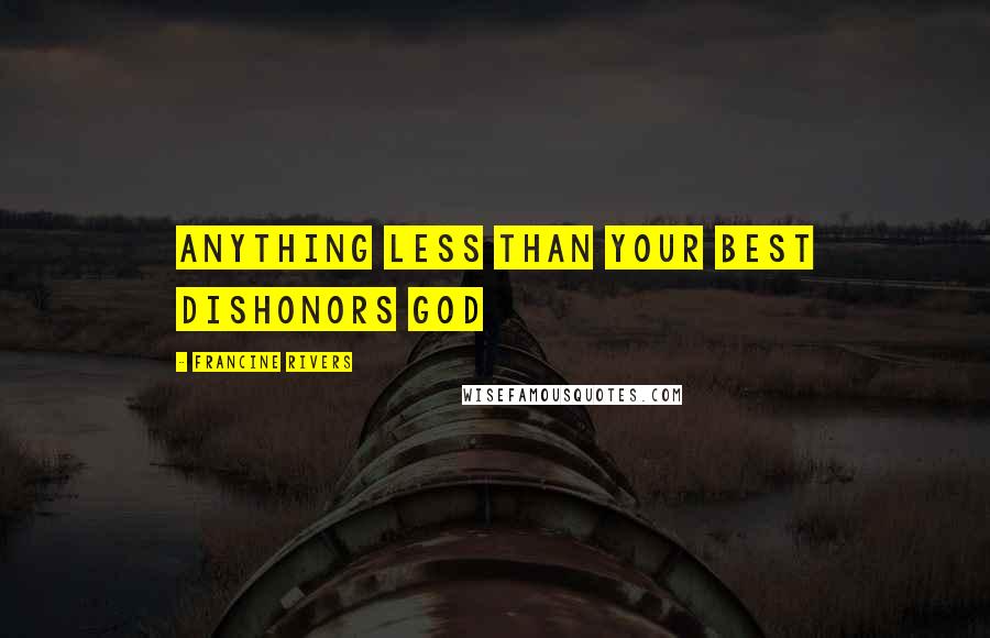 Francine Rivers Quotes: Anything less than your best dishonors God