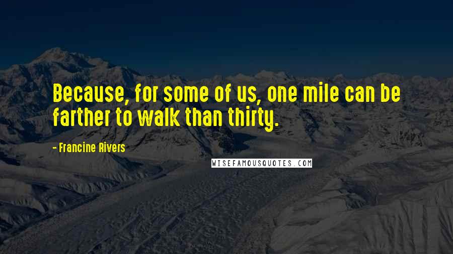 Francine Rivers Quotes: Because, for some of us, one mile can be farther to walk than thirty.