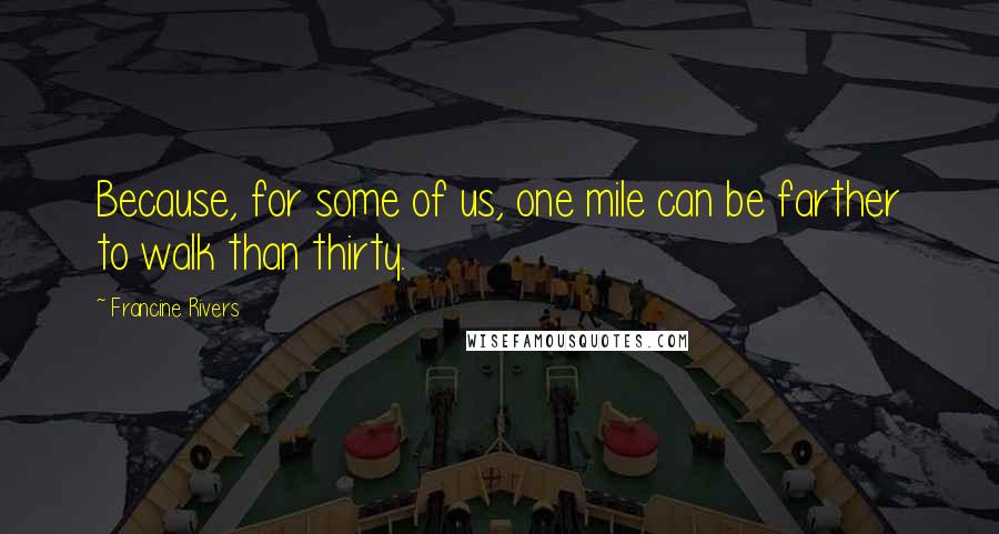 Francine Rivers Quotes: Because, for some of us, one mile can be farther to walk than thirty.