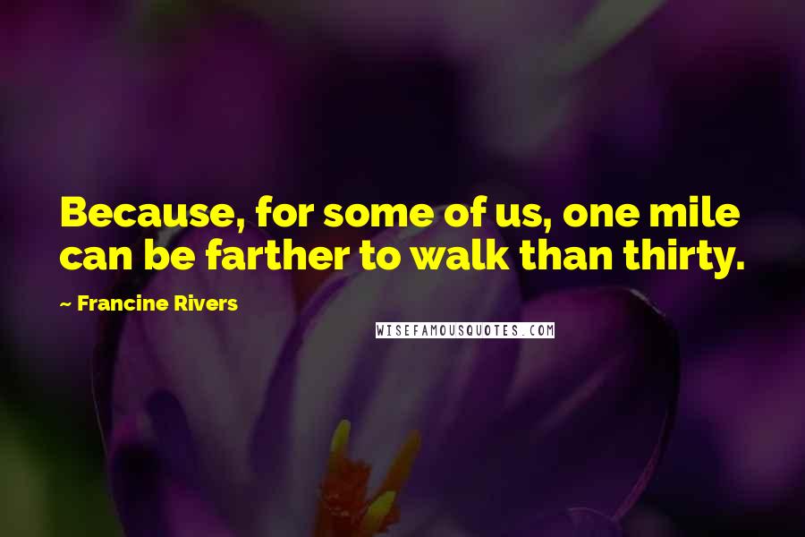 Francine Rivers Quotes: Because, for some of us, one mile can be farther to walk than thirty.