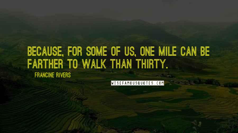 Francine Rivers Quotes: Because, for some of us, one mile can be farther to walk than thirty.