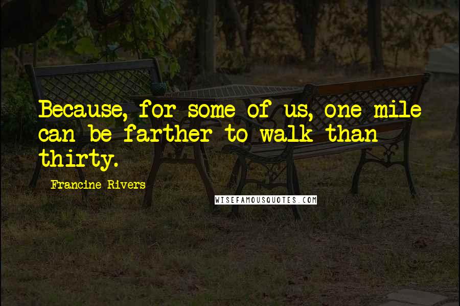 Francine Rivers Quotes: Because, for some of us, one mile can be farther to walk than thirty.