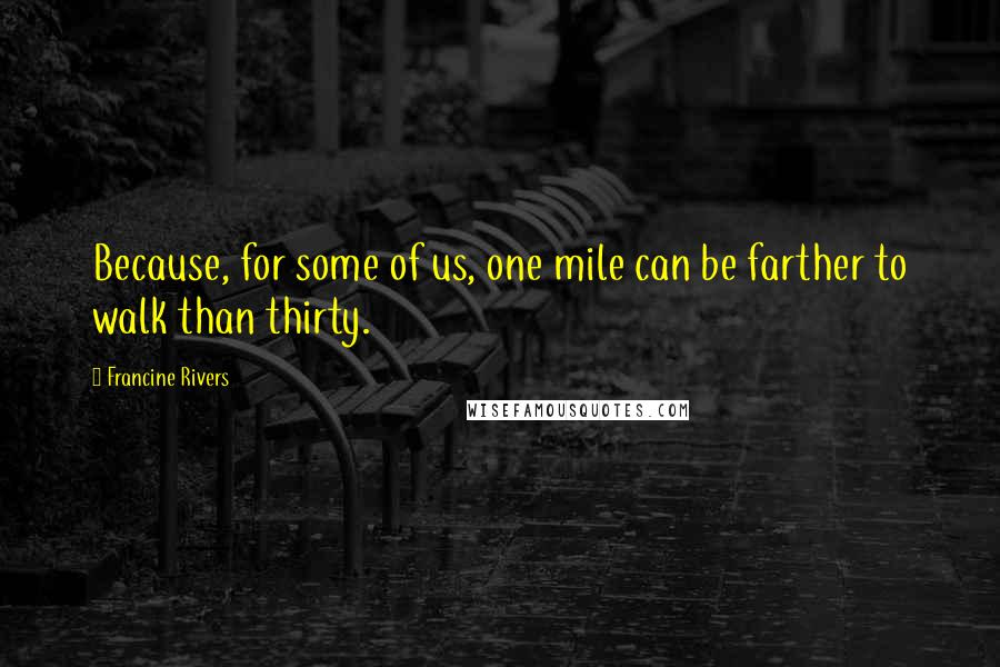 Francine Rivers Quotes: Because, for some of us, one mile can be farther to walk than thirty.