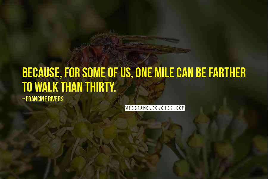 Francine Rivers Quotes: Because, for some of us, one mile can be farther to walk than thirty.