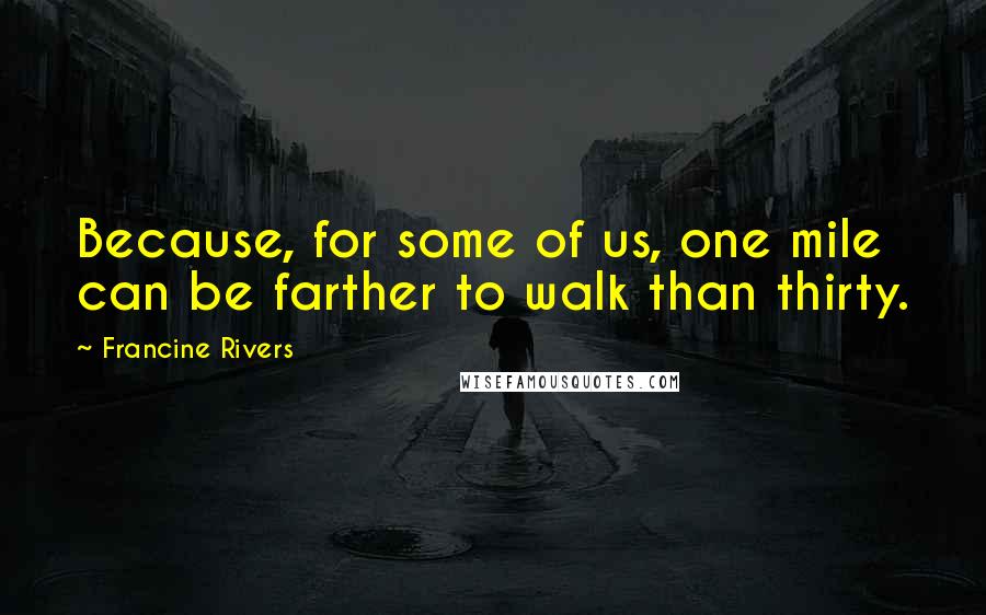Francine Rivers Quotes: Because, for some of us, one mile can be farther to walk than thirty.