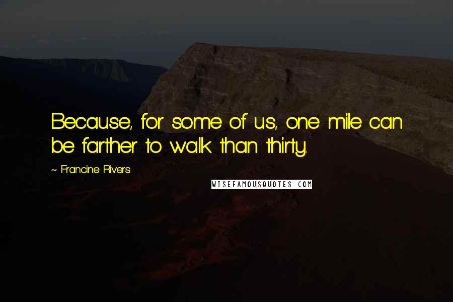 Francine Rivers Quotes: Because, for some of us, one mile can be farther to walk than thirty.