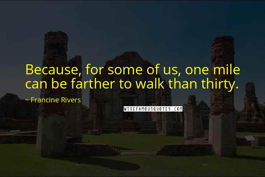 Francine Rivers Quotes: Because, for some of us, one mile can be farther to walk than thirty.