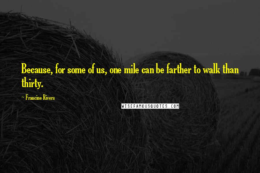 Francine Rivers Quotes: Because, for some of us, one mile can be farther to walk than thirty.