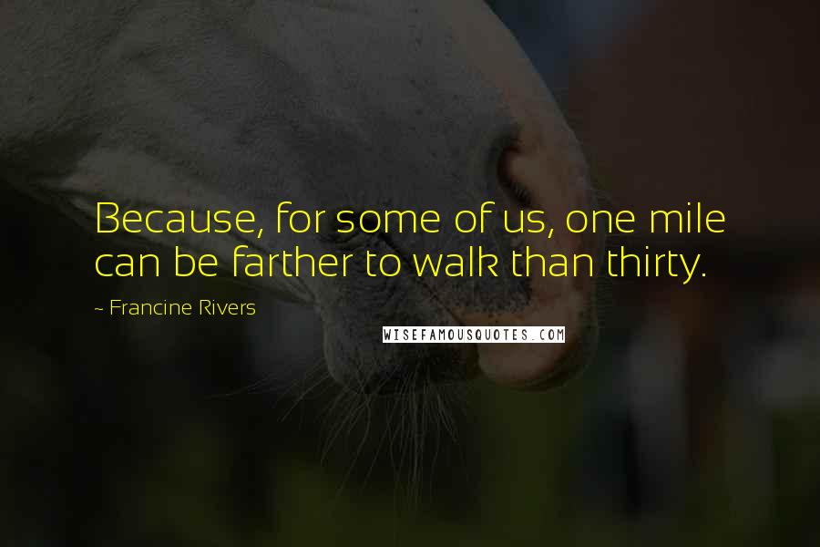Francine Rivers Quotes: Because, for some of us, one mile can be farther to walk than thirty.