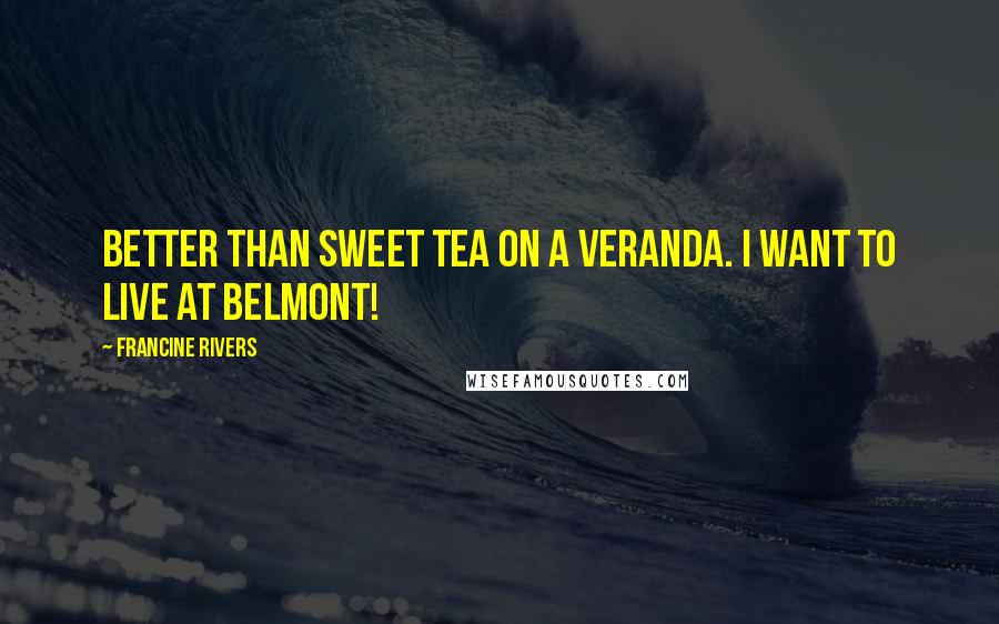 Francine Rivers Quotes: Better than sweet tea on a veranda. I want to live at Belmont!