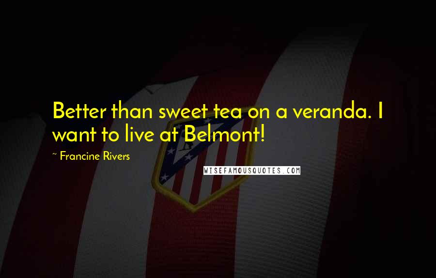 Francine Rivers Quotes: Better than sweet tea on a veranda. I want to live at Belmont!