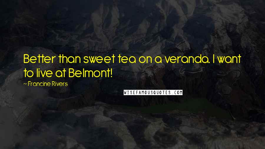 Francine Rivers Quotes: Better than sweet tea on a veranda. I want to live at Belmont!