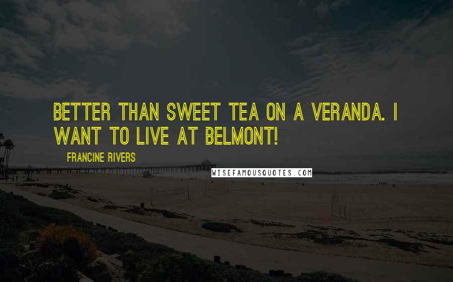 Francine Rivers Quotes: Better than sweet tea on a veranda. I want to live at Belmont!