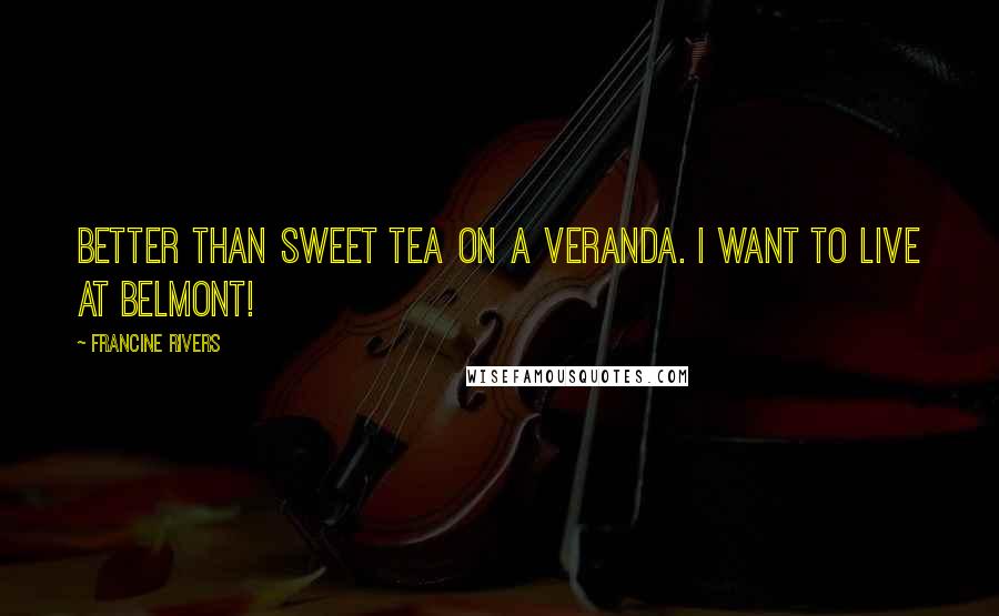 Francine Rivers Quotes: Better than sweet tea on a veranda. I want to live at Belmont!