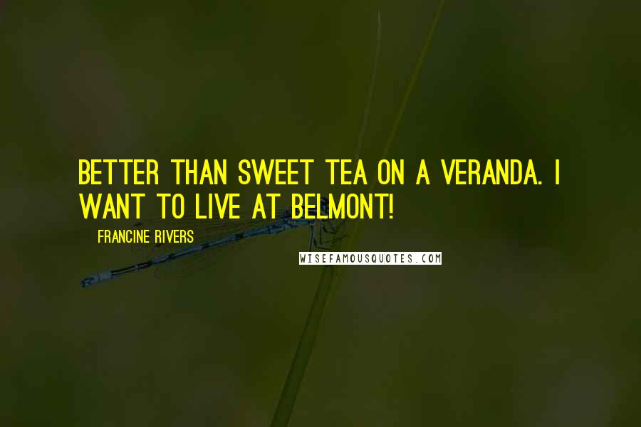Francine Rivers Quotes: Better than sweet tea on a veranda. I want to live at Belmont!
