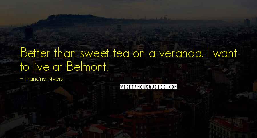 Francine Rivers Quotes: Better than sweet tea on a veranda. I want to live at Belmont!