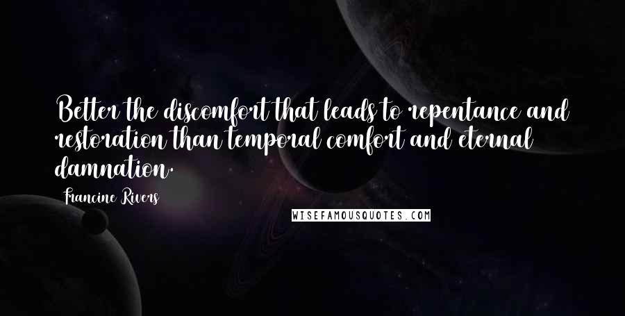 Francine Rivers Quotes: Better the discomfort that leads to repentance and restoration than temporal comfort and eternal damnation.