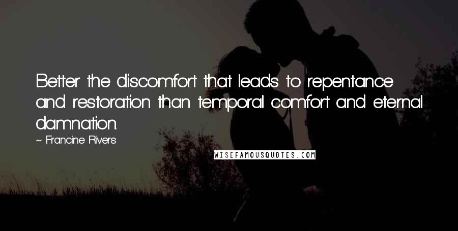 Francine Rivers Quotes: Better the discomfort that leads to repentance and restoration than temporal comfort and eternal damnation.