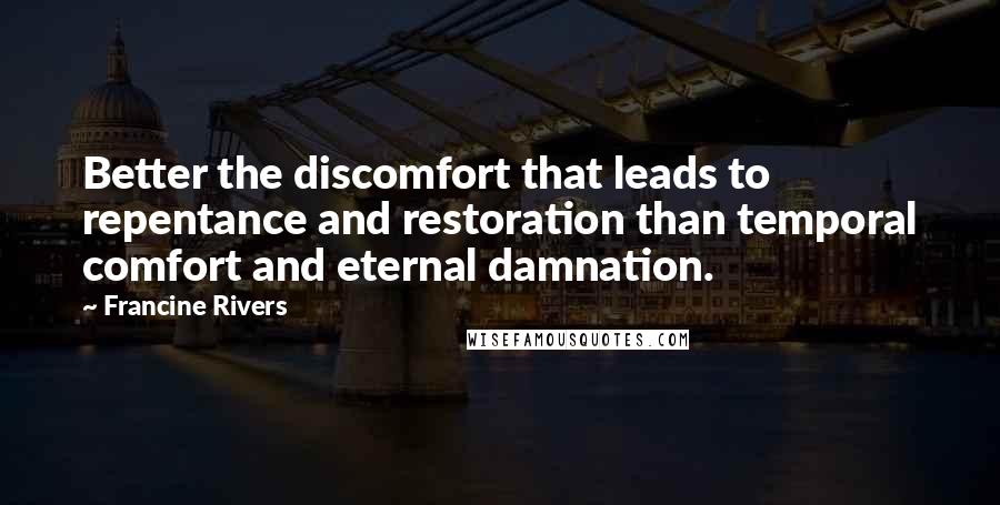 Francine Rivers Quotes: Better the discomfort that leads to repentance and restoration than temporal comfort and eternal damnation.