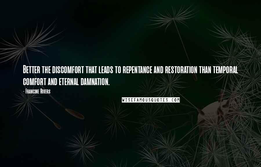 Francine Rivers Quotes: Better the discomfort that leads to repentance and restoration than temporal comfort and eternal damnation.