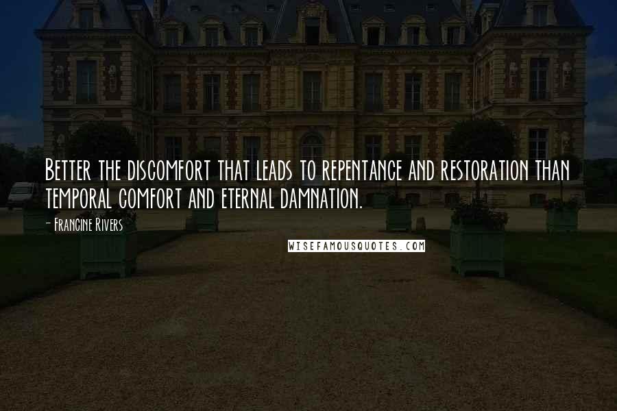 Francine Rivers Quotes: Better the discomfort that leads to repentance and restoration than temporal comfort and eternal damnation.