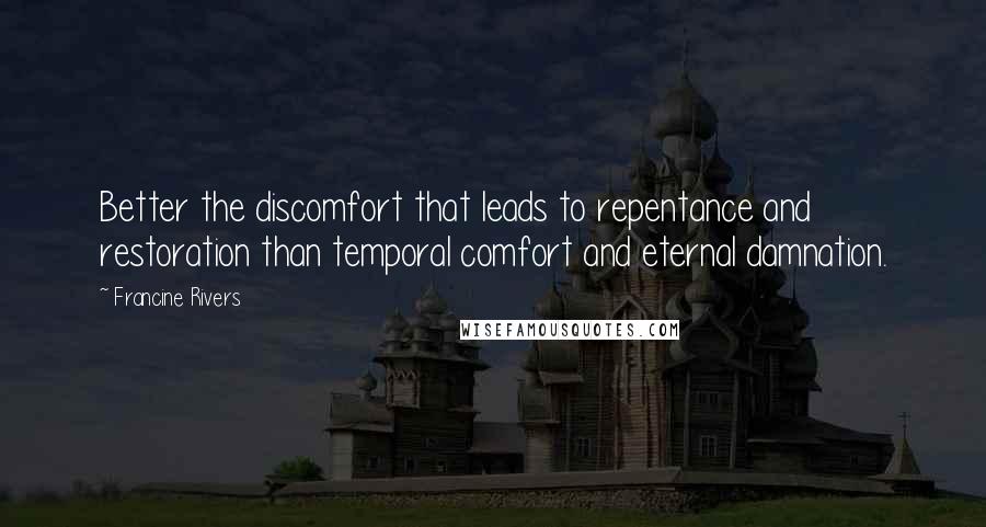 Francine Rivers Quotes: Better the discomfort that leads to repentance and restoration than temporal comfort and eternal damnation.