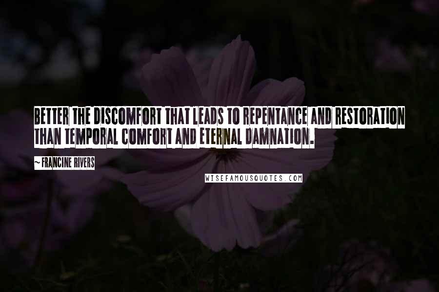 Francine Rivers Quotes: Better the discomfort that leads to repentance and restoration than temporal comfort and eternal damnation.