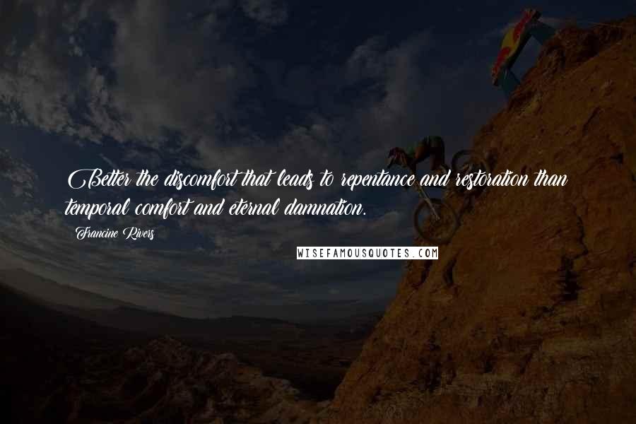 Francine Rivers Quotes: Better the discomfort that leads to repentance and restoration than temporal comfort and eternal damnation.