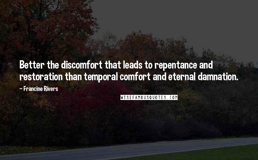 Francine Rivers Quotes: Better the discomfort that leads to repentance and restoration than temporal comfort and eternal damnation.