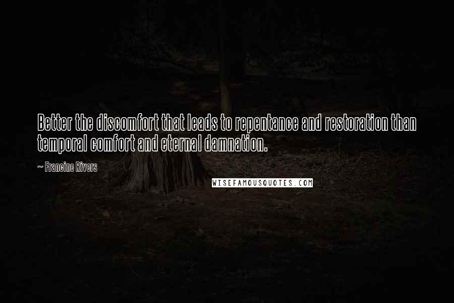 Francine Rivers Quotes: Better the discomfort that leads to repentance and restoration than temporal comfort and eternal damnation.