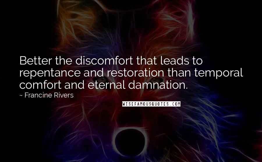 Francine Rivers Quotes: Better the discomfort that leads to repentance and restoration than temporal comfort and eternal damnation.