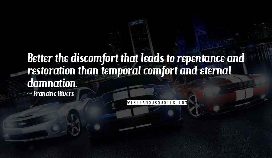 Francine Rivers Quotes: Better the discomfort that leads to repentance and restoration than temporal comfort and eternal damnation.