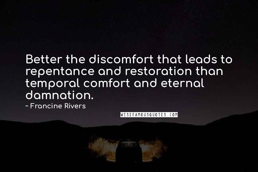 Francine Rivers Quotes: Better the discomfort that leads to repentance and restoration than temporal comfort and eternal damnation.