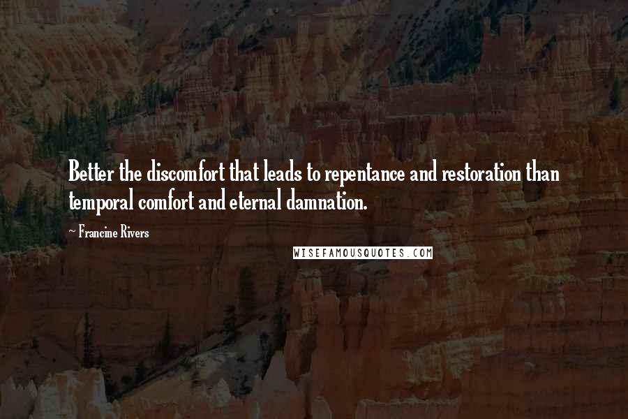 Francine Rivers Quotes: Better the discomfort that leads to repentance and restoration than temporal comfort and eternal damnation.