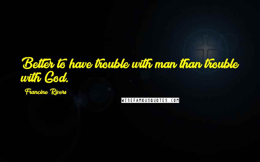 Francine Rivers Quotes: Better to have trouble with man than trouble with God.