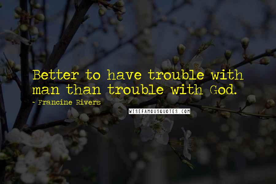 Francine Rivers Quotes: Better to have trouble with man than trouble with God.