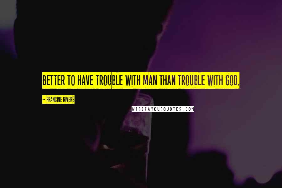 Francine Rivers Quotes: Better to have trouble with man than trouble with God.