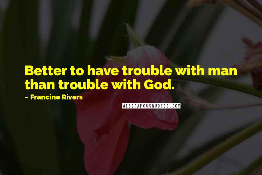 Francine Rivers Quotes: Better to have trouble with man than trouble with God.