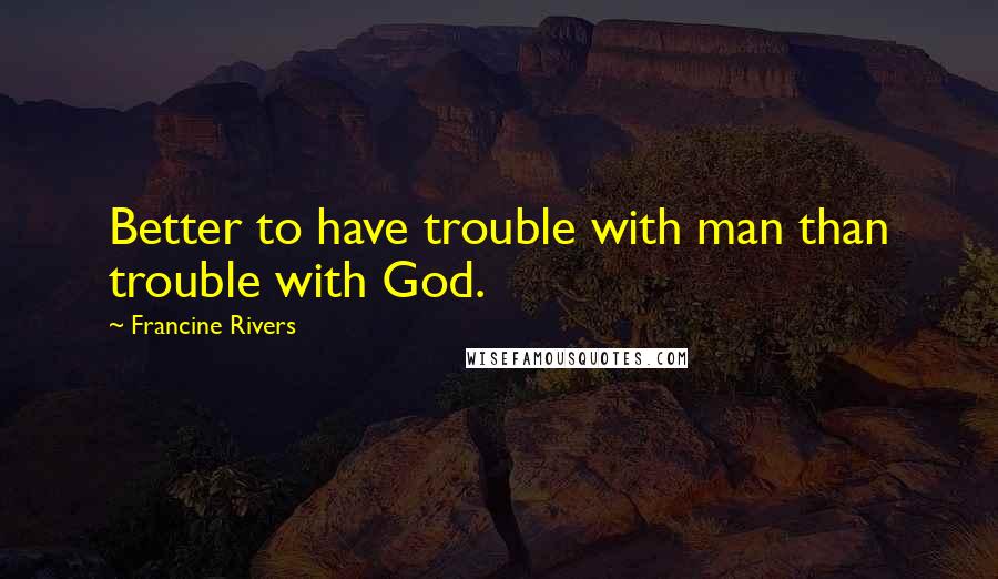 Francine Rivers Quotes: Better to have trouble with man than trouble with God.