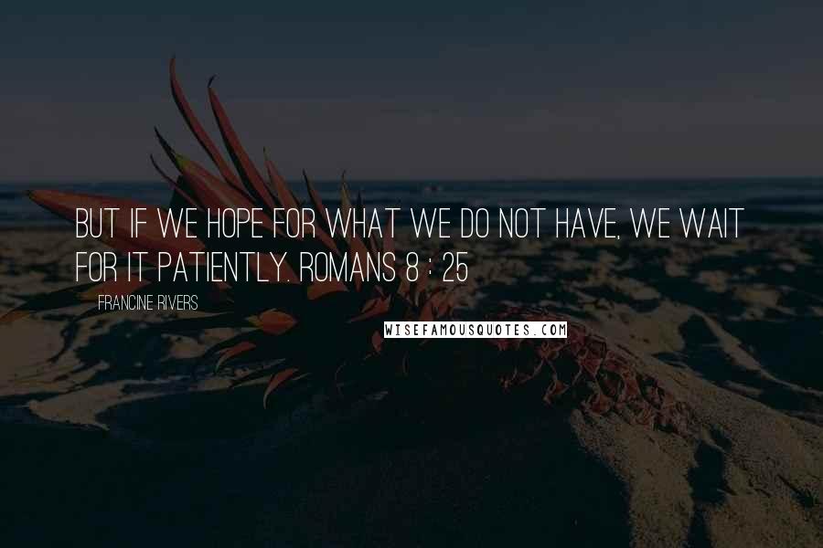Francine Rivers Quotes: But if we hope for what we do not have, we wait for it patiently. ROMANS 8 : 25