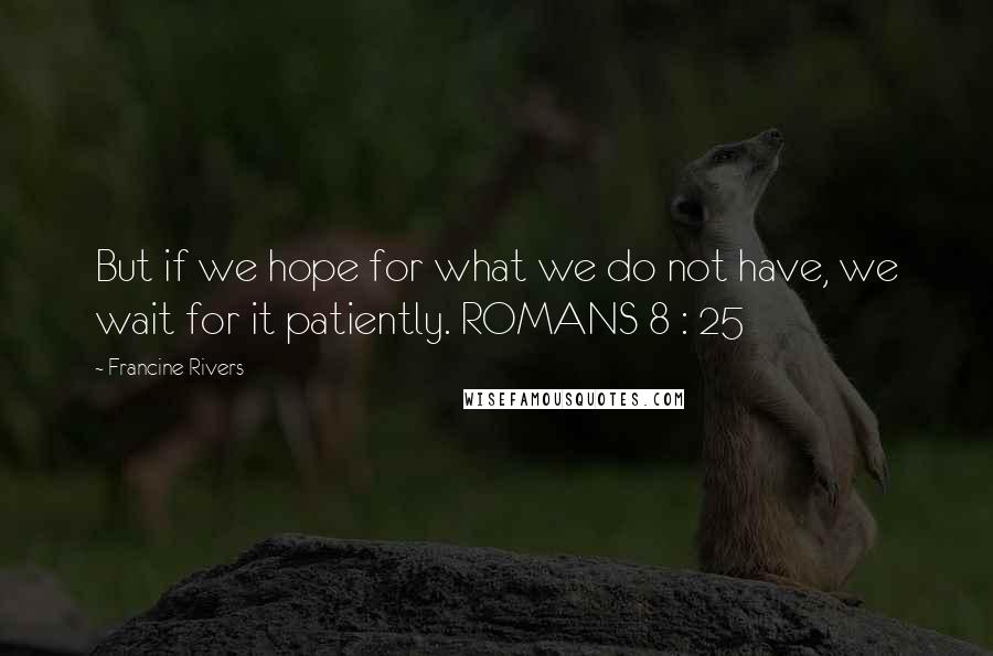 Francine Rivers Quotes: But if we hope for what we do not have, we wait for it patiently. ROMANS 8 : 25