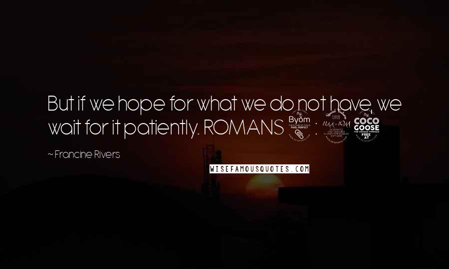 Francine Rivers Quotes: But if we hope for what we do not have, we wait for it patiently. ROMANS 8 : 25