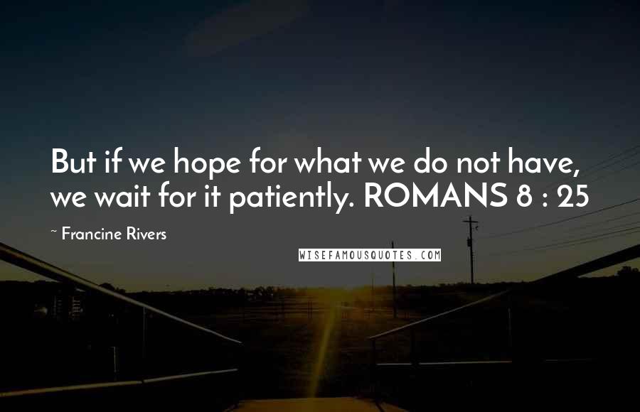 Francine Rivers Quotes: But if we hope for what we do not have, we wait for it patiently. ROMANS 8 : 25