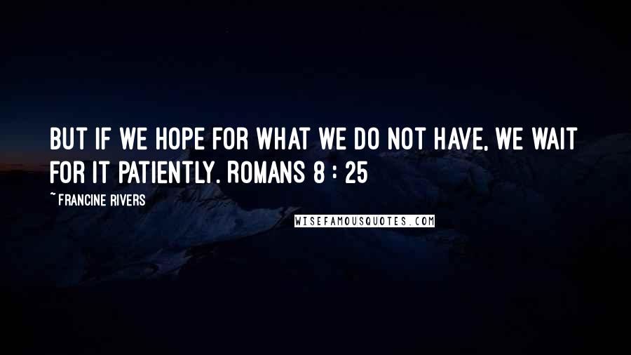 Francine Rivers Quotes: But if we hope for what we do not have, we wait for it patiently. ROMANS 8 : 25