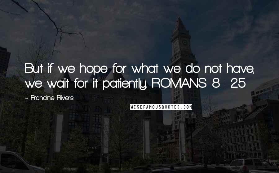 Francine Rivers Quotes: But if we hope for what we do not have, we wait for it patiently. ROMANS 8 : 25