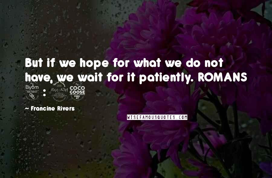 Francine Rivers Quotes: But if we hope for what we do not have, we wait for it patiently. ROMANS 8 : 25