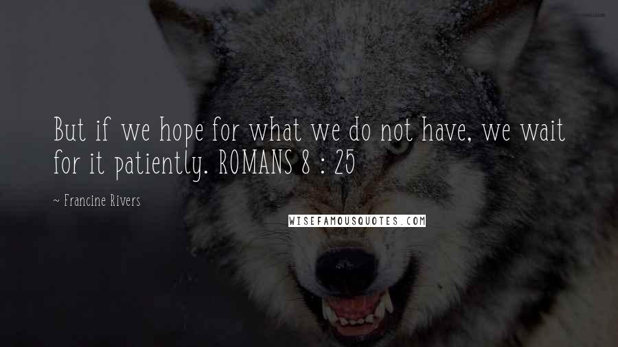 Francine Rivers Quotes: But if we hope for what we do not have, we wait for it patiently. ROMANS 8 : 25